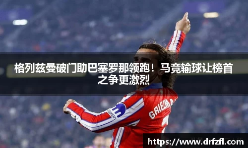 格列兹曼破门助巴塞罗那领跑!马竞输球让榜首之争更激烈