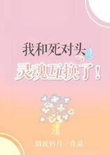 我和死对头灵魂互换了,我与死对头的意外反转人生